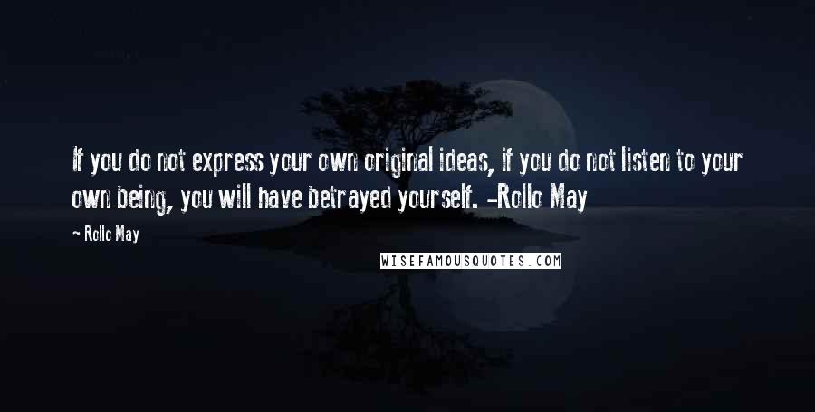 Rollo May quotes: If you do not express your own original ideas, if you do not listen to your own being, you will have betrayed yourself. -Rollo May