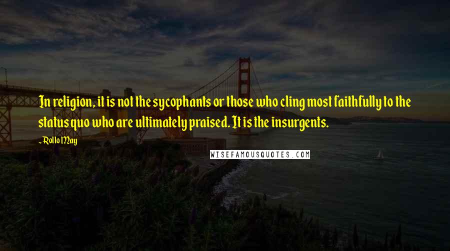 Rollo May quotes: In religion, it is not the sycophants or those who cling most faithfully to the status quo who are ultimately praised. It is the insurgents.