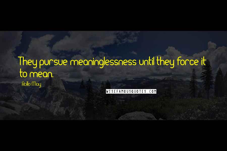 Rollo May quotes: They pursue meaninglessness until they force it to mean.
