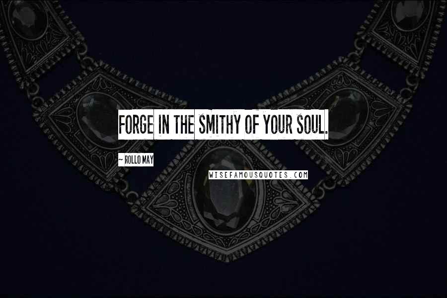 Rollo May quotes: Forge in the smithy of your soul.