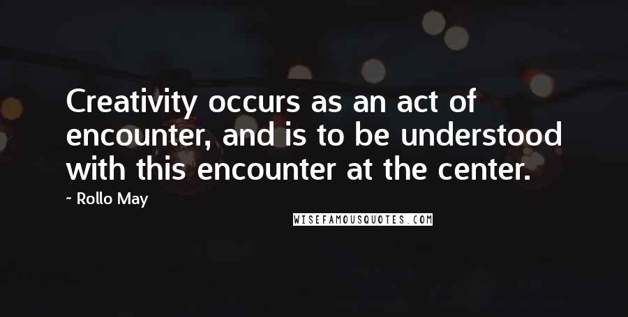Rollo May quotes: Creativity occurs as an act of encounter, and is to be understood with this encounter at the center.