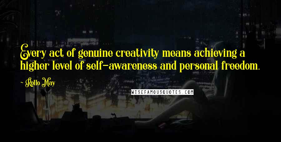 Rollo May quotes: Every act of genuine creativity means achieving a higher level of self-awareness and personal freedom.