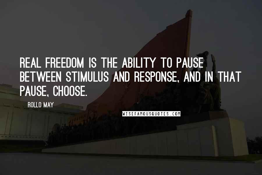 Rollo May quotes: Real freedom is the ability to pause between stimulus and response, and in that pause, choose.
