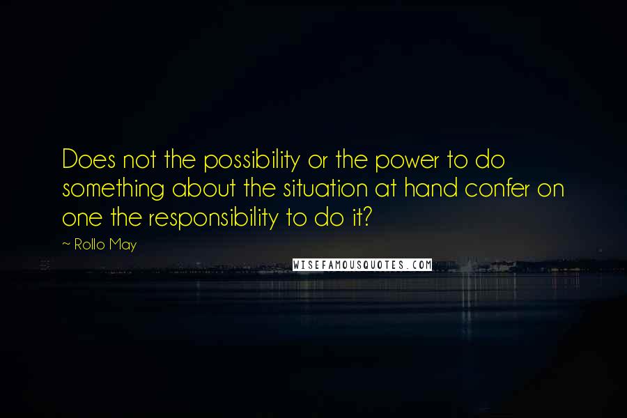 Rollo May quotes: Does not the possibility or the power to do something about the situation at hand confer on one the responsibility to do it?