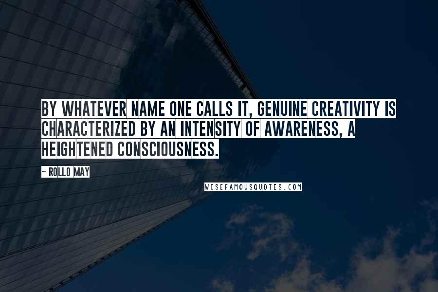 Rollo May quotes: By whatever name one calls it, genuine creativity is characterized by an intensity of awareness, a heightened consciousness.
