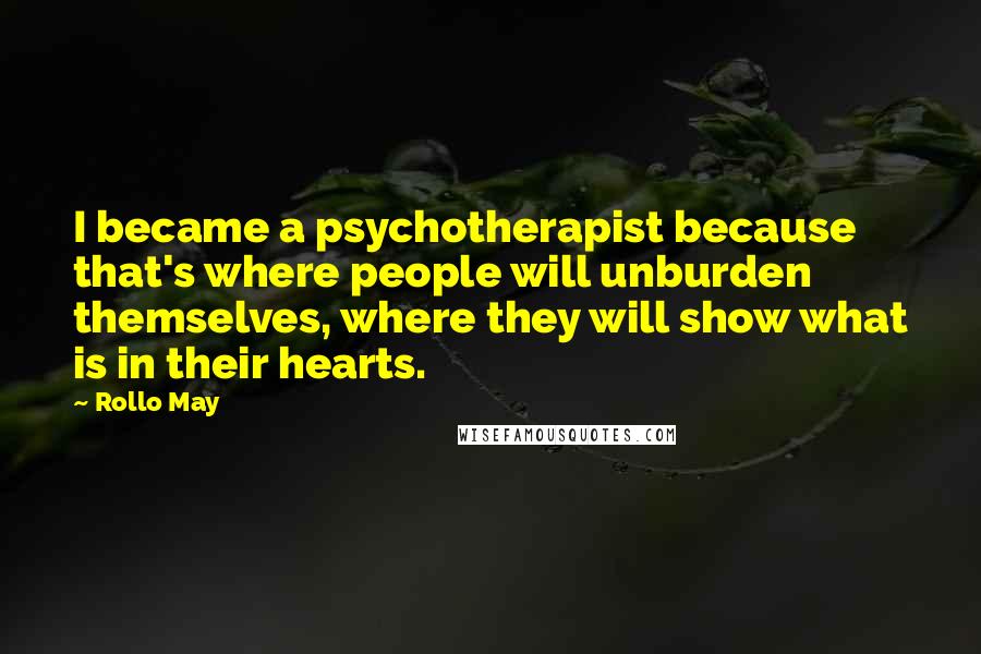 Rollo May quotes: I became a psychotherapist because that's where people will unburden themselves, where they will show what is in their hearts.