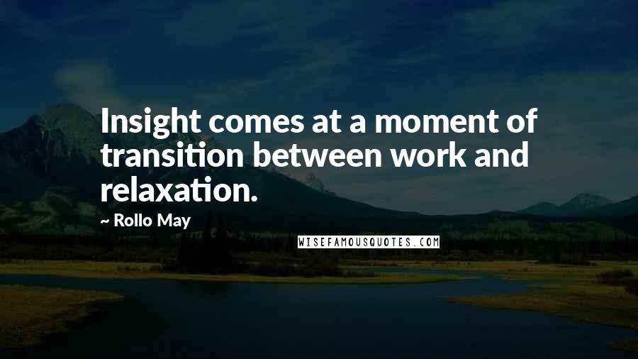 Rollo May quotes: Insight comes at a moment of transition between work and relaxation.