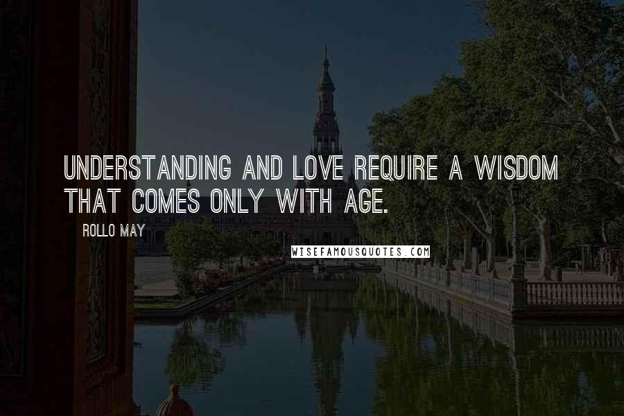Rollo May quotes: Understanding and love require a wisdom that comes only with age.