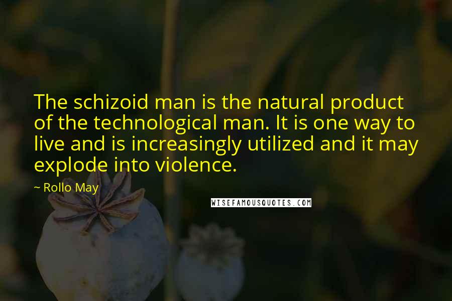 Rollo May quotes: The schizoid man is the natural product of the technological man. It is one way to live and is increasingly utilized and it may explode into violence.