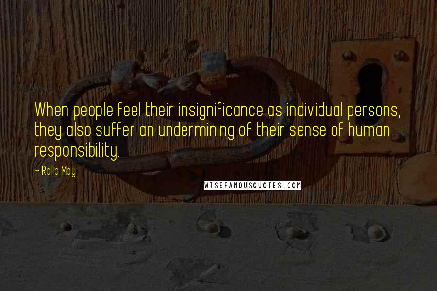 Rollo May quotes: When people feel their insignificance as individual persons, they also suffer an undermining of their sense of human responsibility.