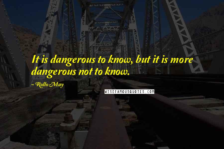 Rollo May quotes: It is dangerous to know, but it is more dangerous not to know.