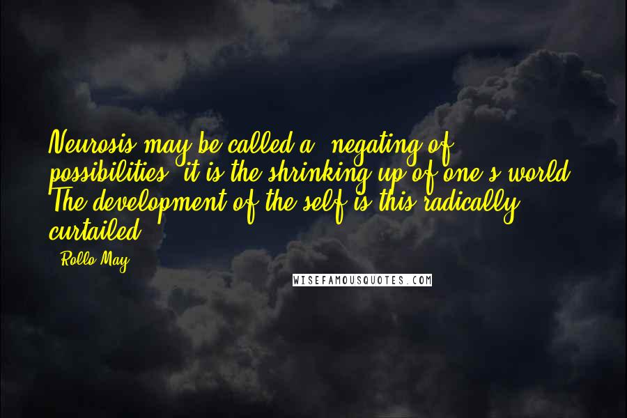 Rollo May quotes: Neurosis may be called a negating of possibilities; it is the shrinking up of one's world. The development of the self is this radically curtailed.
