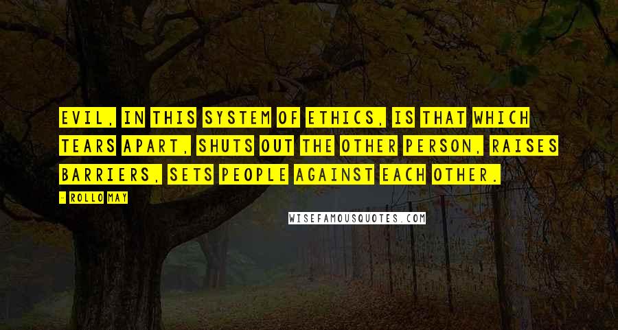 Rollo May quotes: Evil, in this system of ethics, is that which tears apart, shuts out the other person, raises barriers, sets people against each other.