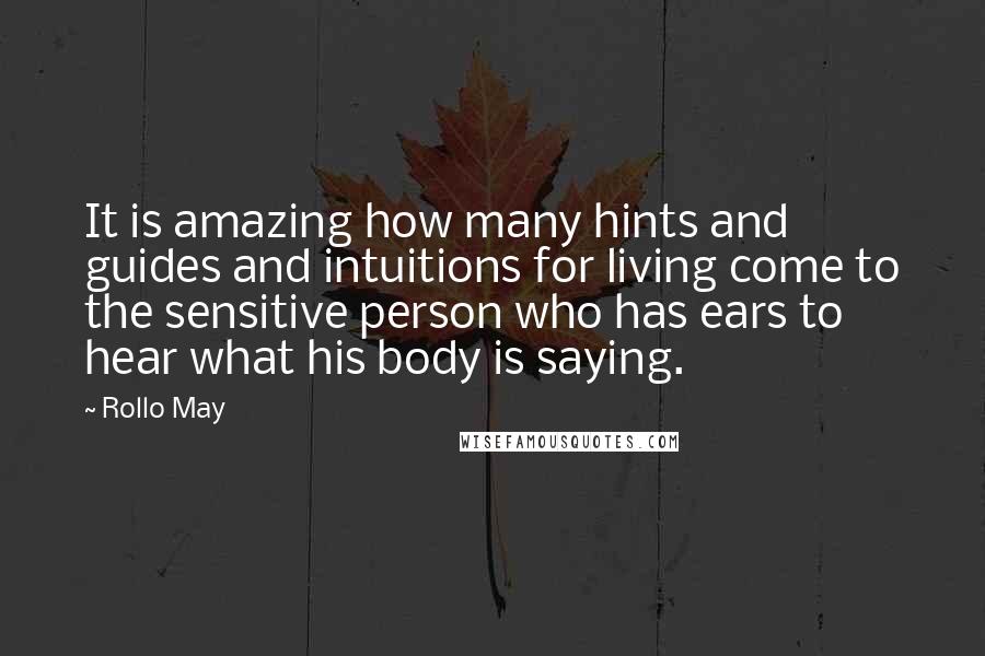 Rollo May quotes: It is amazing how many hints and guides and intuitions for living come to the sensitive person who has ears to hear what his body is saying.