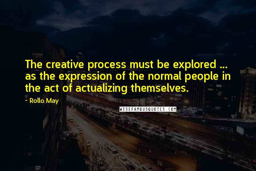 Rollo May quotes: The creative process must be explored ... as the expression of the normal people in the act of actualizing themselves.