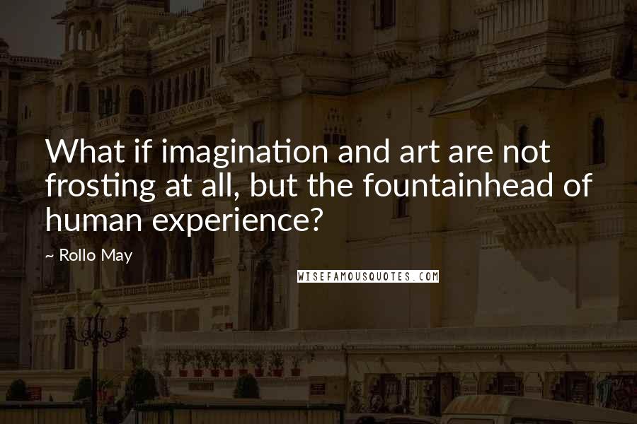 Rollo May quotes: What if imagination and art are not frosting at all, but the fountainhead of human experience?