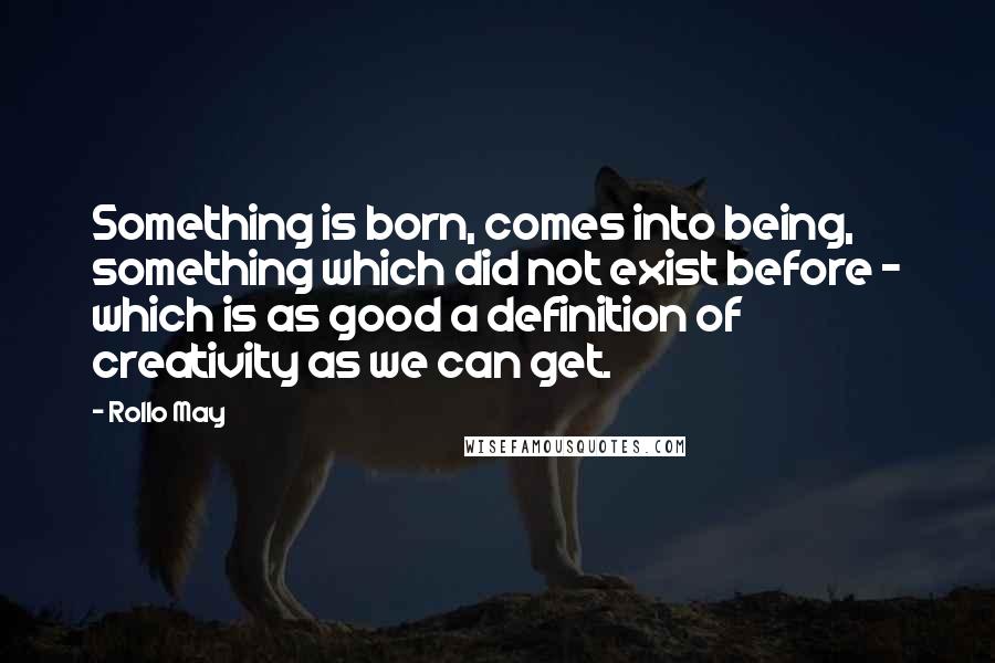 Rollo May quotes: Something is born, comes into being, something which did not exist before - which is as good a definition of creativity as we can get.