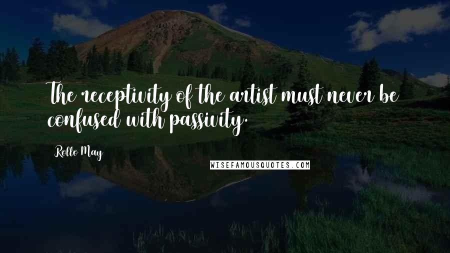 Rollo May quotes: The receptivity of the artist must never be confused with passivity.