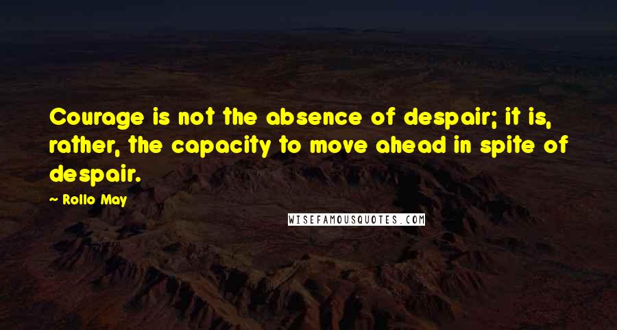 Rollo May quotes: Courage is not the absence of despair; it is, rather, the capacity to move ahead in spite of despair.