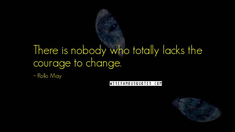 Rollo May quotes: There is nobody who totally lacks the courage to change.