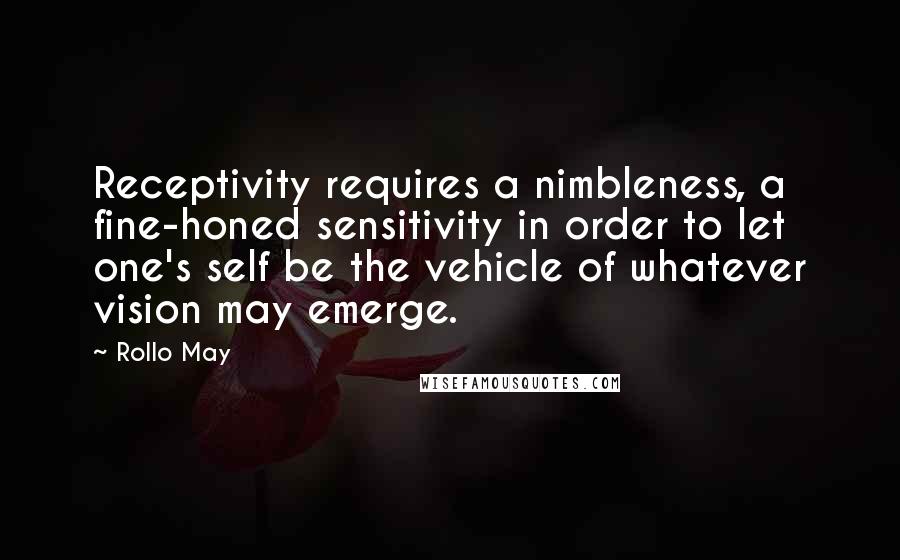 Rollo May quotes: Receptivity requires a nimbleness, a fine-honed sensitivity in order to let one's self be the vehicle of whatever vision may emerge.