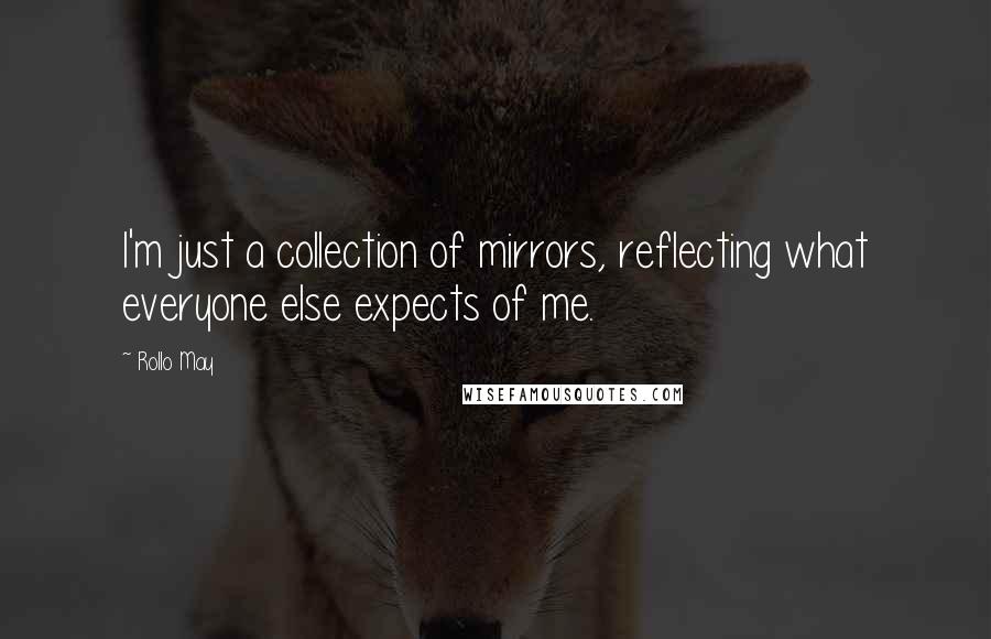 Rollo May quotes: I'm just a collection of mirrors, reflecting what everyone else expects of me.