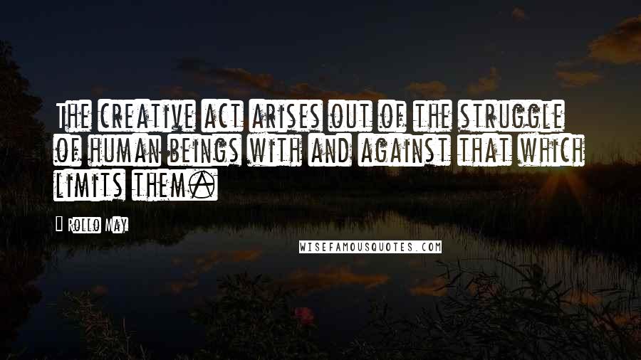 Rollo May quotes: The creative act arises out of the struggle of human beings with and against that which limits them.