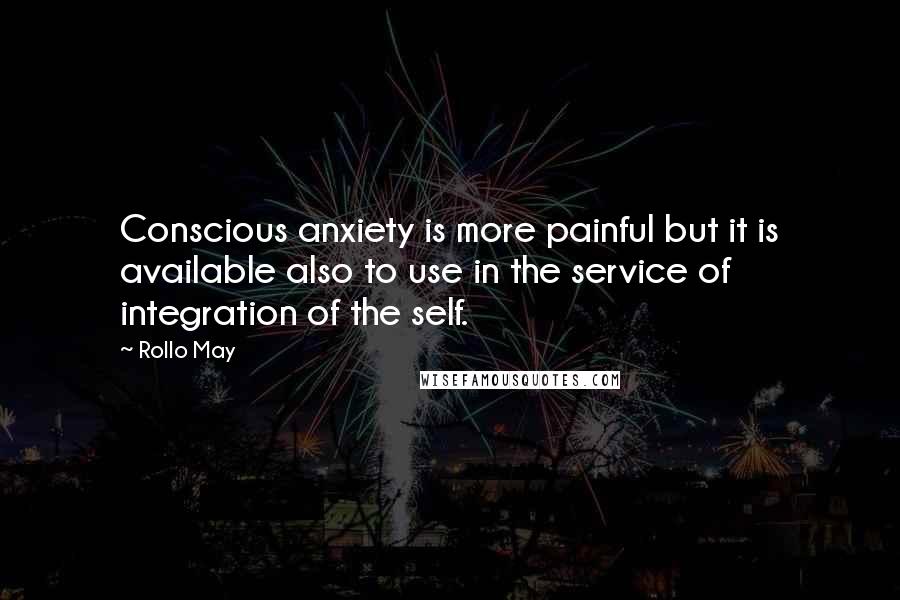 Rollo May quotes: Conscious anxiety is more painful but it is available also to use in the service of integration of the self.