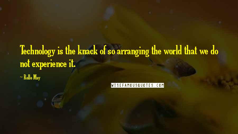 Rollo May quotes: Technology is the knack of so arranging the world that we do not experience it.