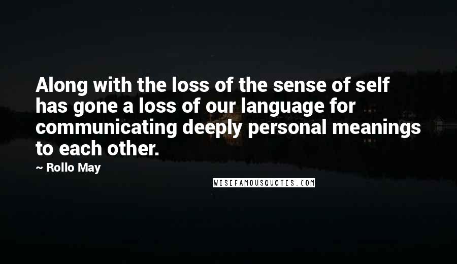 Rollo May quotes: Along with the loss of the sense of self has gone a loss of our language for communicating deeply personal meanings to each other.