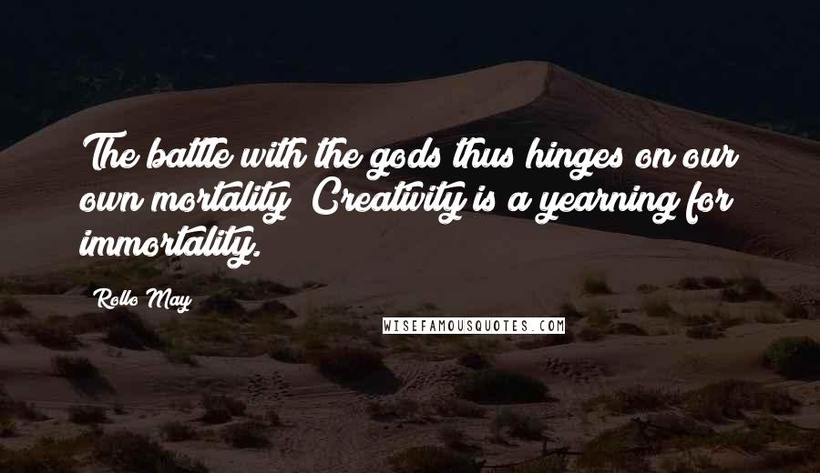 Rollo May quotes: The battle with the gods thus hinges on our own mortality! Creativity is a yearning for immortality.