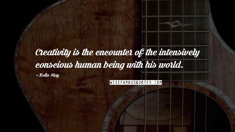 Rollo May quotes: Creativity is the encounter of the intensively conscious human being with his world.