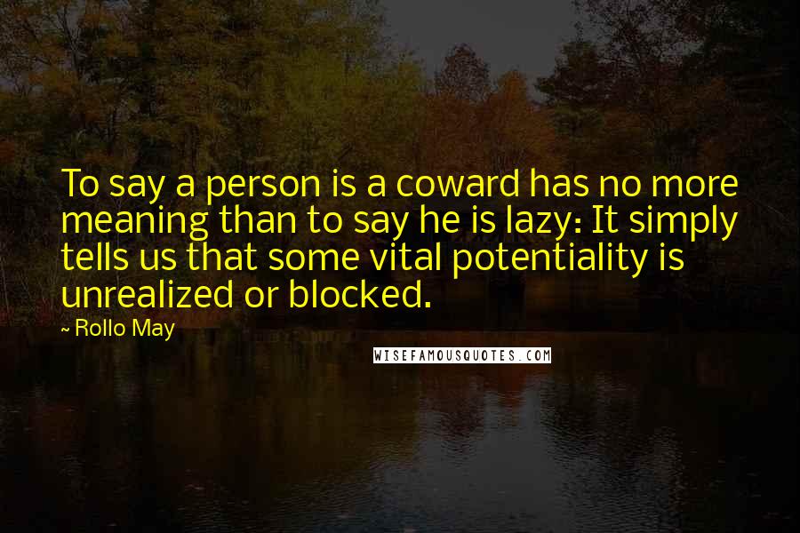 Rollo May quotes: To say a person is a coward has no more meaning than to say he is lazy: It simply tells us that some vital potentiality is unrealized or blocked.