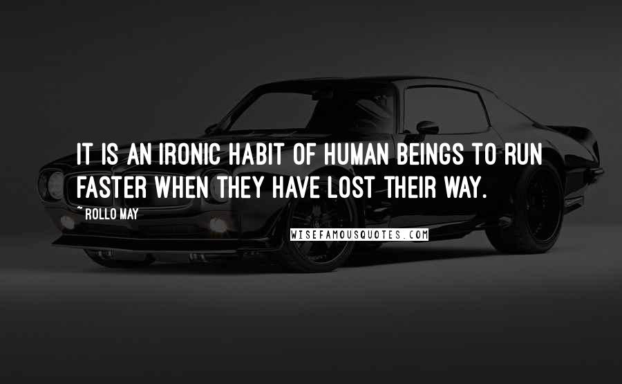 Rollo May quotes: It is an ironic habit of human beings to run faster when they have lost their way.