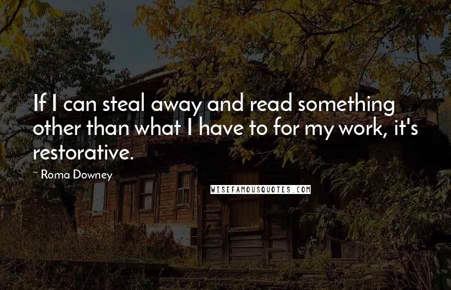 Roma Downey quotes: If I can steal away and read something other than what I have to for my work, it's restorative.