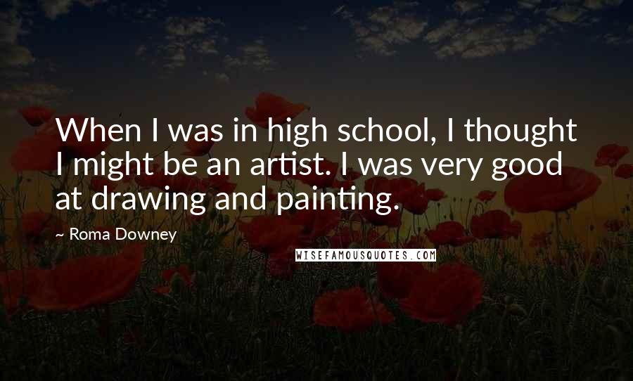 Roma Downey quotes: When I was in high school, I thought I might be an artist. I was very good at drawing and painting.