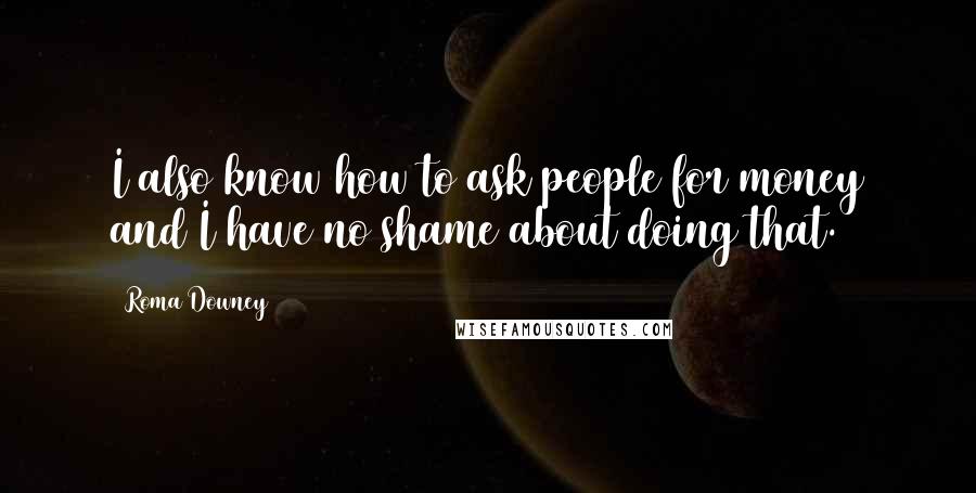 Roma Downey quotes: I also know how to ask people for money and I have no shame about doing that.