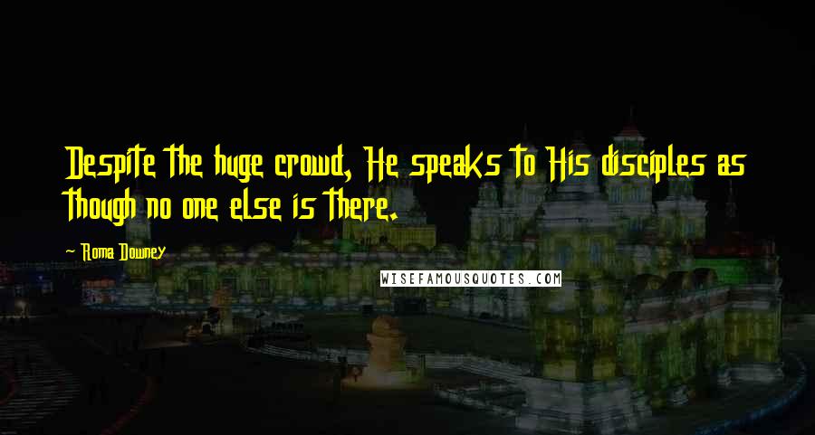 Roma Downey quotes: Despite the huge crowd, He speaks to His disciples as though no one else is there.