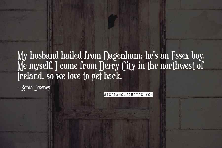 Roma Downey quotes: My husband hailed from Dagenham; he's an Essex boy. Me myself, I come from Derry City in the northwest of Ireland, so we love to get back.