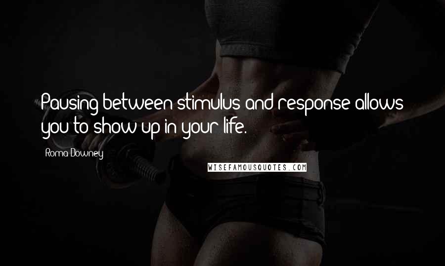 Roma Downey quotes: Pausing between stimulus and response allows you to show up in your life.