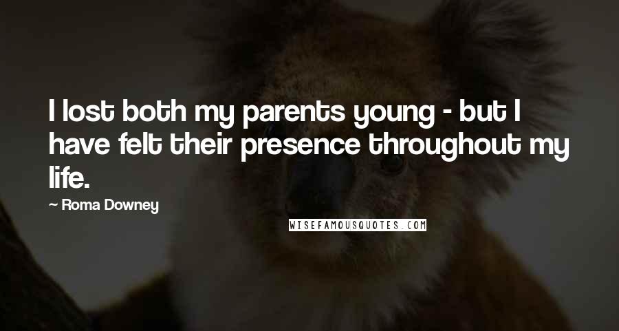 Roma Downey quotes: I lost both my parents young - but I have felt their presence throughout my life.