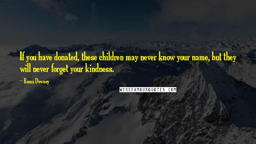 Roma Downey quotes: If you have donated, these children may never know your name, but they will never forget your kindness. Roma Downey quotes: If you have donated, these children may never know your name, but they will never forget your kindness.