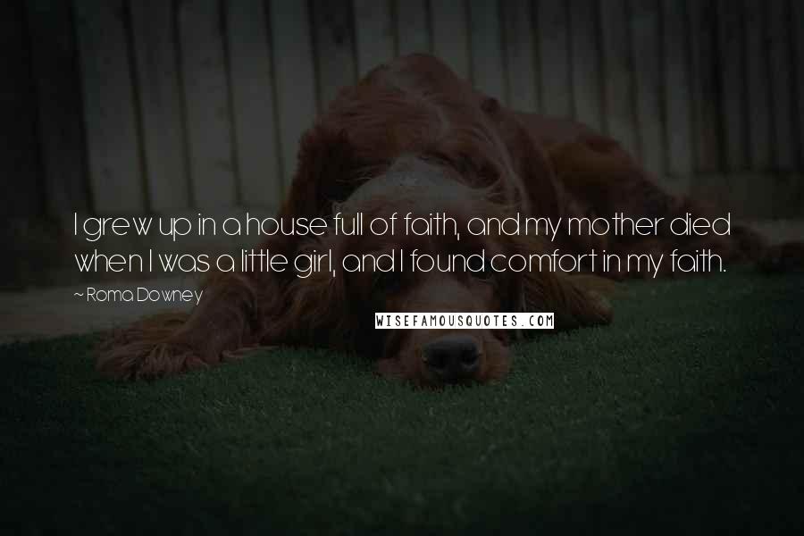 Roma Downey quotes: I grew up in a house full of faith, and my mother died when I was a little girl, and I found comfort in my faith. Roma Downey quotes: I grew up in a house full of faith, and my mother died when I was a little girl, and I found comfort in my faith.