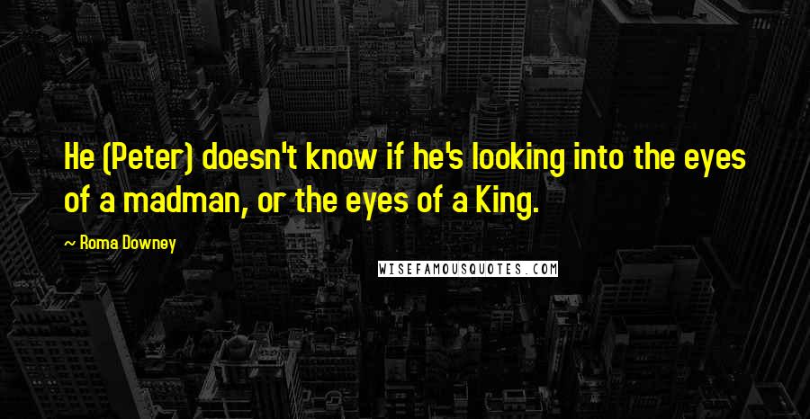 Roma Downey quotes: He (Peter) doesn't know if he's looking into the eyes of a madman, or the eyes of a King.