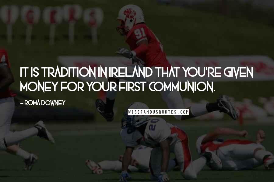 Roma Downey quotes: It is tradition in Ireland that you're given money for your first communion.