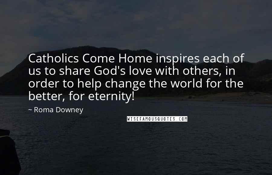 Roma Downey quotes: Catholics Come Home inspires each of us to share God's love with others, in order to help change the world for the better, for eternity!