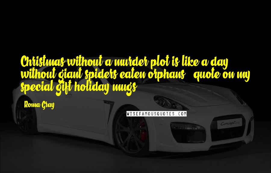 Roma Gray quotes: Christmas without a murder plot is like a day without giant spiders eaten orphans" (quote on my special gift holiday mugs)