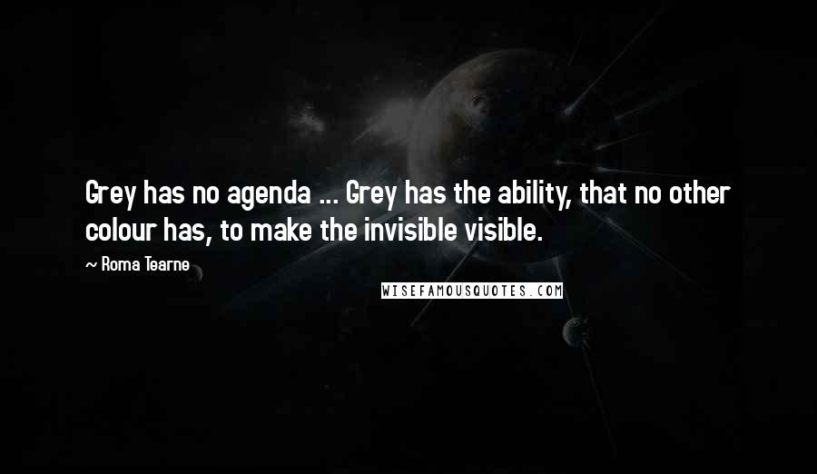 Roma Tearne quotes: Grey has no agenda ... Grey has the ability, that no other colour has, to make the invisible visible.