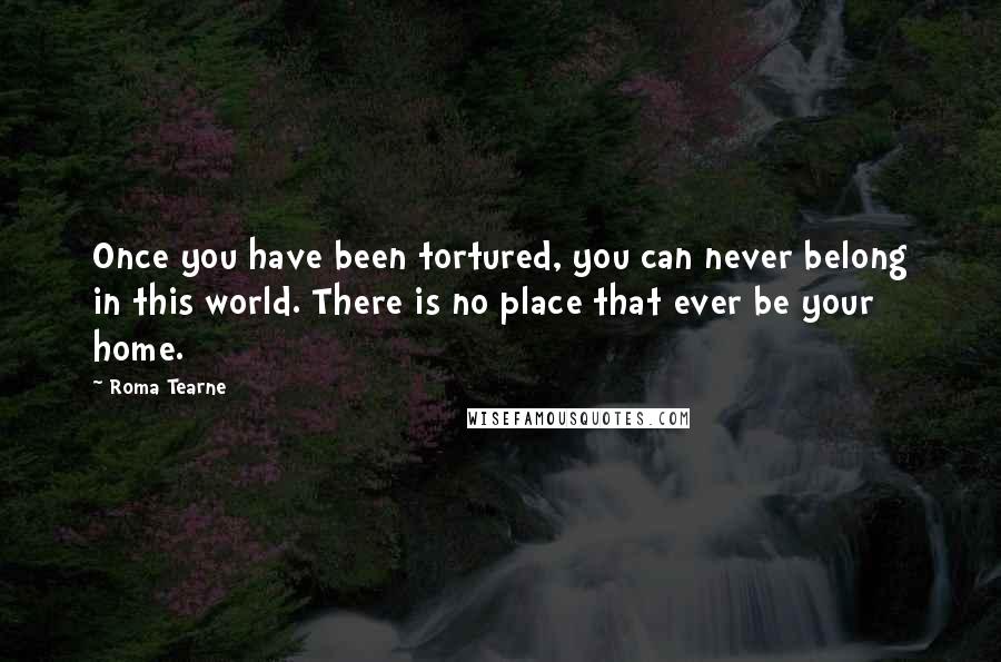 Roma Tearne quotes: Once you have been tortured, you can never belong in this world. There is no place that ever be your home.