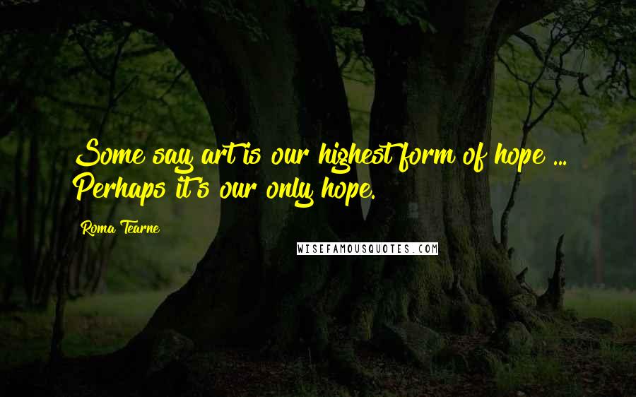 Roma Tearne quotes: Some say art is our highest form of hope ... Perhaps it's our only hope. Roma Tearne quotes: Some say art is our highest form of hope ... Perhaps it's our only hope.